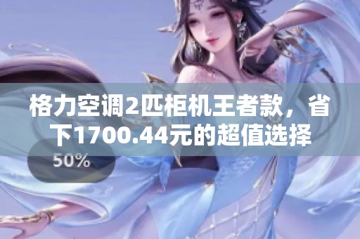 格力空调2匹柜机王者款，省下1700.44元的超值选择