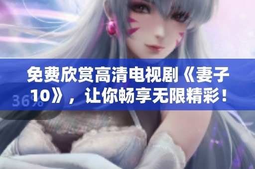 免费欣赏高清电视剧《妻子10》，让你畅享无限精彩！