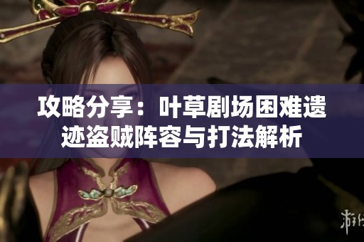 攻略分享：叶草剧场困难遗迹盗贼阵容与打法解析