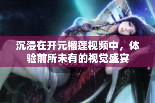 沉浸在开元榴莲视频中，体验前所未有的视觉盛宴
