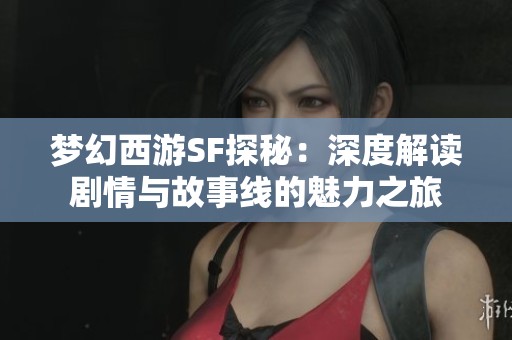 梦幻西游SF探秘：深度解读剧情与故事线的魅力之旅