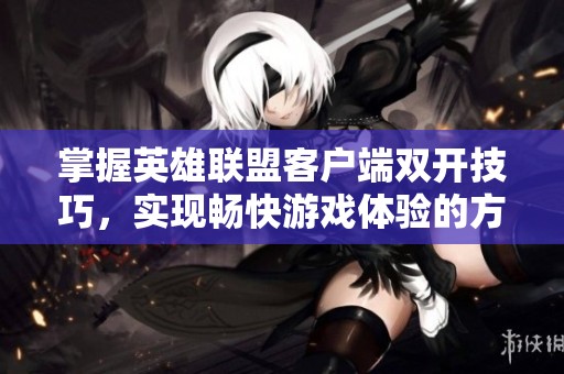 掌握英雄联盟客户端双开技巧，实现畅快游戏体验的方法详解