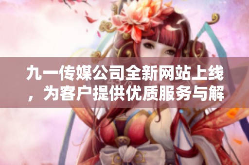 九一传媒公司全新网站上线，为客户提供优质服务与解决方案