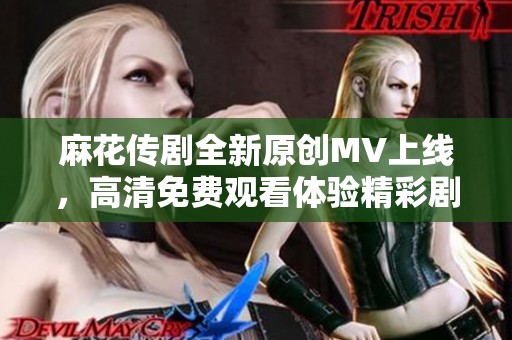 麻花传剧全新原创MV上线，高清免费观看体验精彩剧情