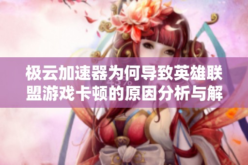 极云加速器为何导致英雄联盟游戏卡顿的原因分析与解决方案