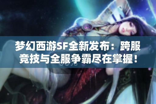 梦幻西游SF全新发布：跨服竞技与全服争霸尽在掌握！