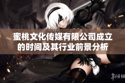 蜜桃文化传媒有限公司成立的时间及其行业前景分析