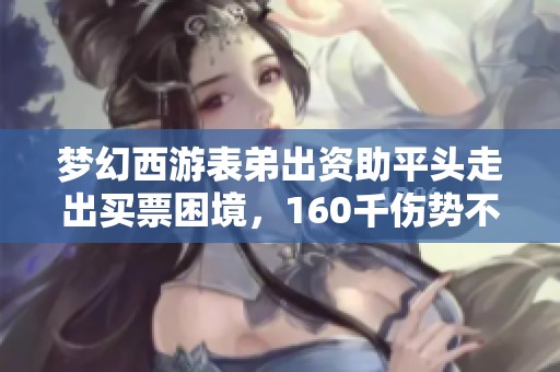 梦幻西游表弟出资助平头走出买票困境，160千伤势不磨枪如何换奔车