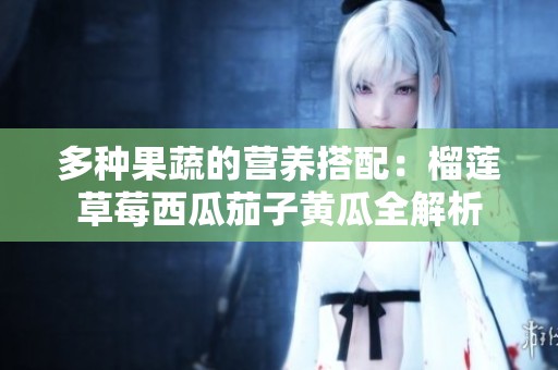 多种果蔬的营养搭配：榴莲草莓西瓜茄子黄瓜全解析