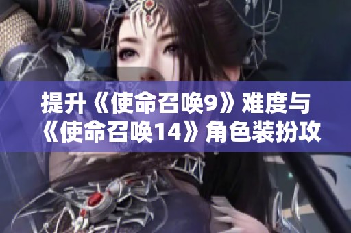 提升《使命召唤9》难度与《使命召唤14》角色装扮攻略解析