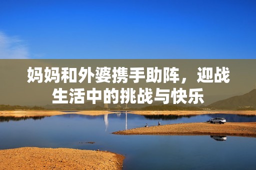 妈妈和外婆携手助阵，迎战生活中的挑战与快乐