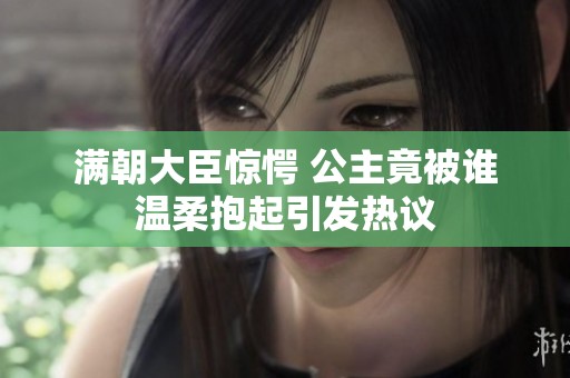 满朝大臣惊愕 公主竟被谁温柔抱起引发热议