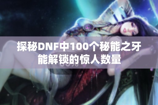 探秘DNF中100个秘能之牙能解锁的惊人数量