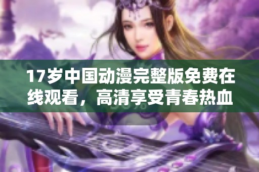 17岁中国动漫完整版免费在线观看，高清享受青春热血时光