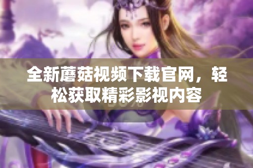 全新蘑菇视频下载官网，轻松获取精彩影视内容