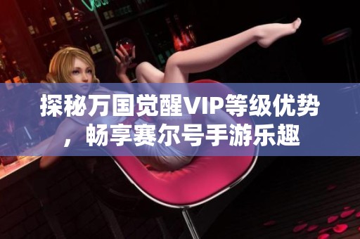 探秘万国觉醒VIP等级优势，畅享赛尔号手游乐趣
