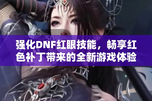 强化DNF红眼技能，畅享红色补丁带来的全新游戏体验