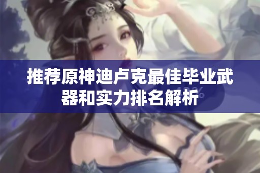 推荐原神迪卢克最佳毕业武器和实力排名解析