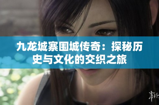 九龙城寨围城传奇：探秘历史与文化的交织之旅