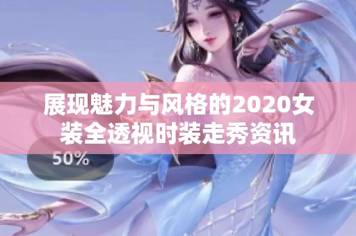 展现魅力与风格的2020女装全透视时装走秀资讯