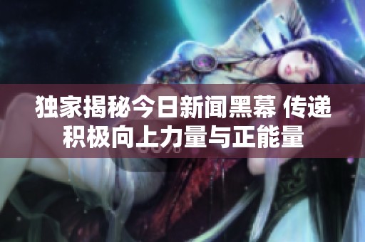 独家揭秘今日新闻黑幕 传递积极向上力量与正能量