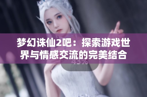 梦幻诛仙2吧：探索游戏世界与情感交流的完美结合