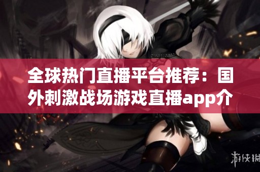 全球热门直播平台推荐：国外刺激战场游戏直播app介绍
