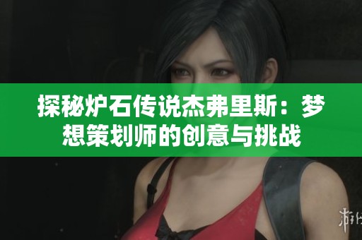 探秘炉石传说杰弗里斯：梦想策划师的创意与挑战