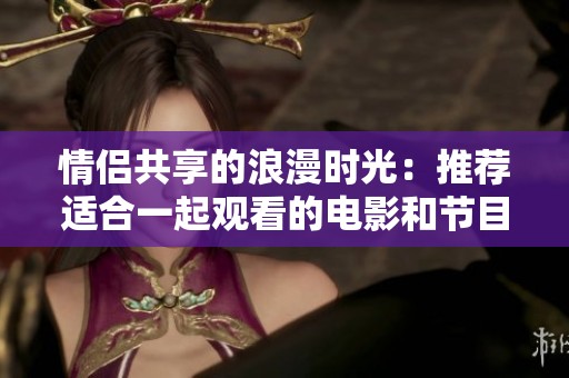 情侣共享的浪漫时光：推荐适合一起观看的电影和节目