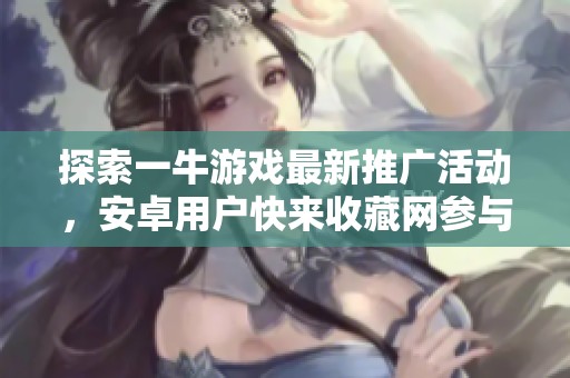 探索一牛游戏最新推广活动，安卓用户快来收藏网参与吧！