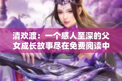 清欢渡：一个感人至深的父女成长故事尽在免费阅读中