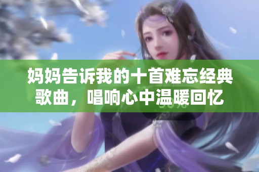 妈妈告诉我的十首难忘经典歌曲，唱响心中温暖回忆