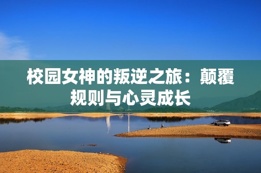 校园女神的叛逆之旅：颠覆规则与心灵成长