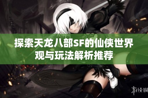 探索天龙八部SF的仙侠世界观与玩法解析推荐