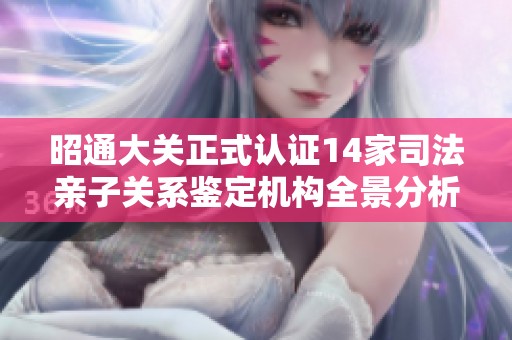 昭通大关正式认证14家司法亲子关系鉴定机构全景分析