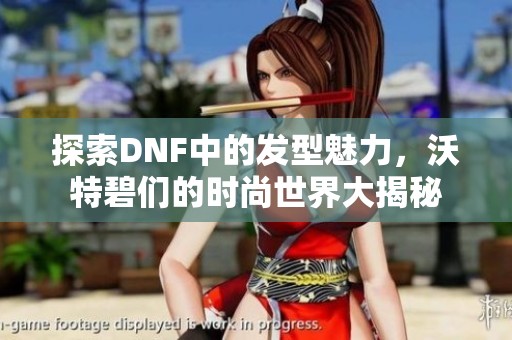 探索DNF中的发型魅力，沃特碧们的时尚世界大揭秘
