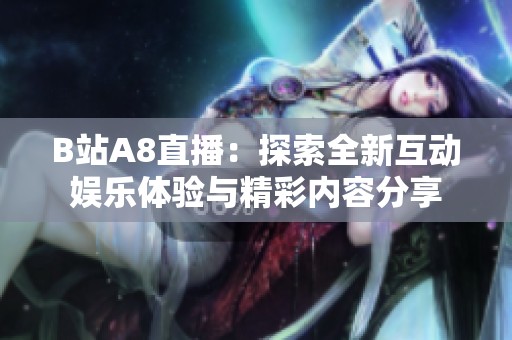 B站A8直播：探索全新互动娱乐体验与精彩内容分享