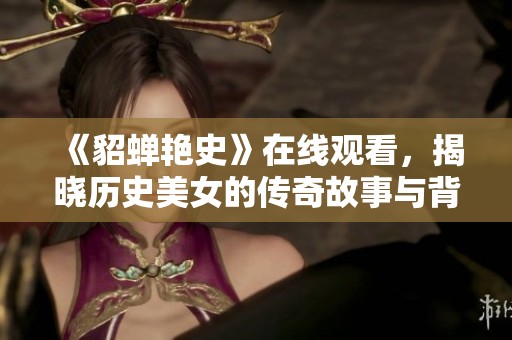 《貂蝉艳史》在线观看，揭晓历史美女的传奇故事与背后秘密