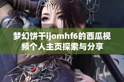 梦幻饼干ijomhf6的西瓜视频个人主页探索与分享
