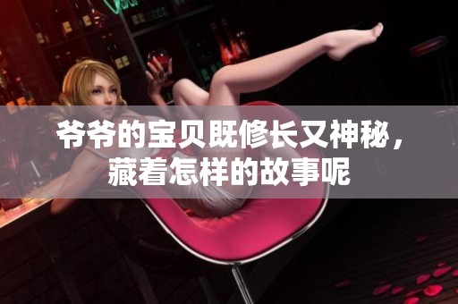 爷爷的宝贝既修长又神秘，藏着怎样的故事呢