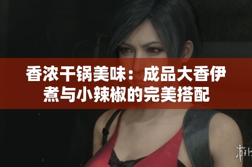 香浓干锅美味：成品大香伊煮与小辣椒的完美搭配