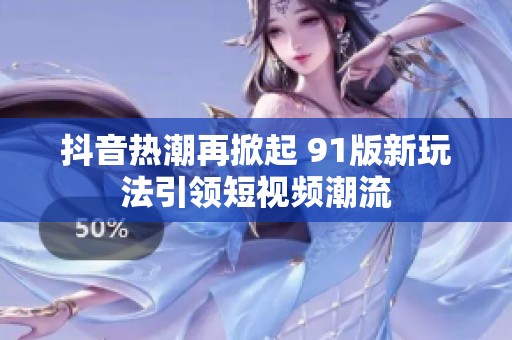 抖音热潮再掀起 91版新玩法引领短视频潮流