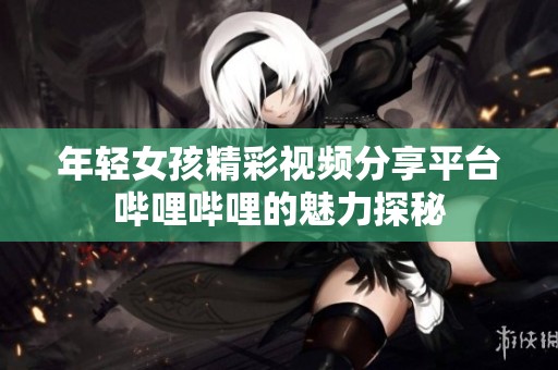 年轻女孩精彩视频分享平台哔哩哔哩的魅力探秘