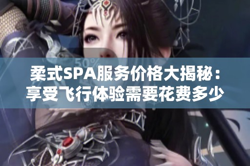 柔式SPA服务价格大揭秘：享受飞行体验需要花费多少呢