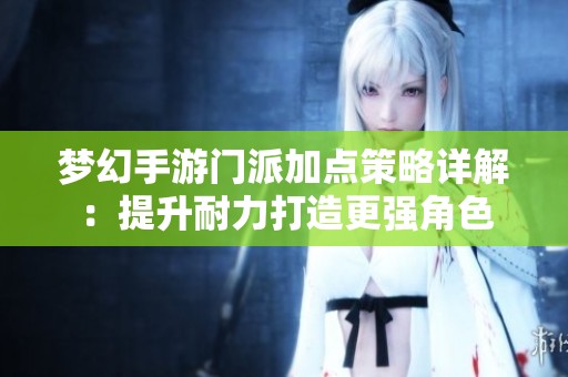 梦幻手游门派加点策略详解：提升耐力打造更强角色