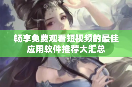畅享免费观看短视频的最佳应用软件推荐大汇总