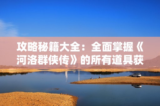 攻略秘籍大全：全面掌握《河洛群侠传》的所有道具获取技巧
