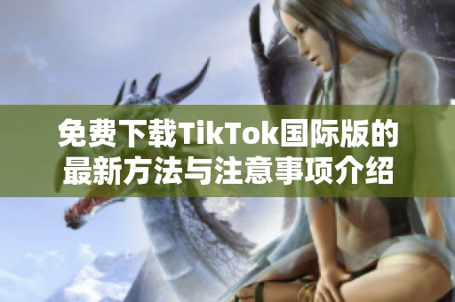 免费下载TikTok国际版的最新方法与注意事项介绍