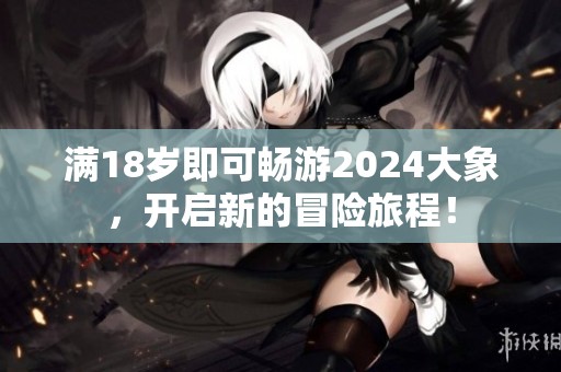 满18岁即可畅游2024大象，开启新的冒险旅程！