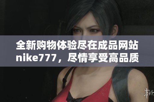 全新购物体验尽在成品网站nike777，尽情享受高品质商品！